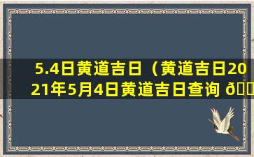 5.4日黄道吉日（黄道吉日2021年5月4日黄道吉日查询 🐡 ）